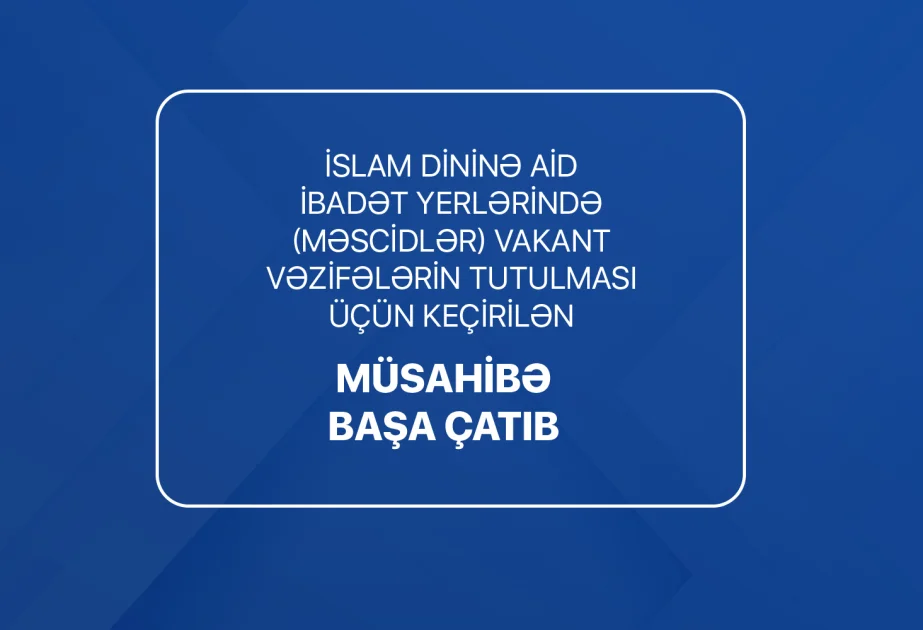 Vakant vəzifələrin tutulması üçün elan edilən növbəti müsahibə mərhələsi başa çatıb