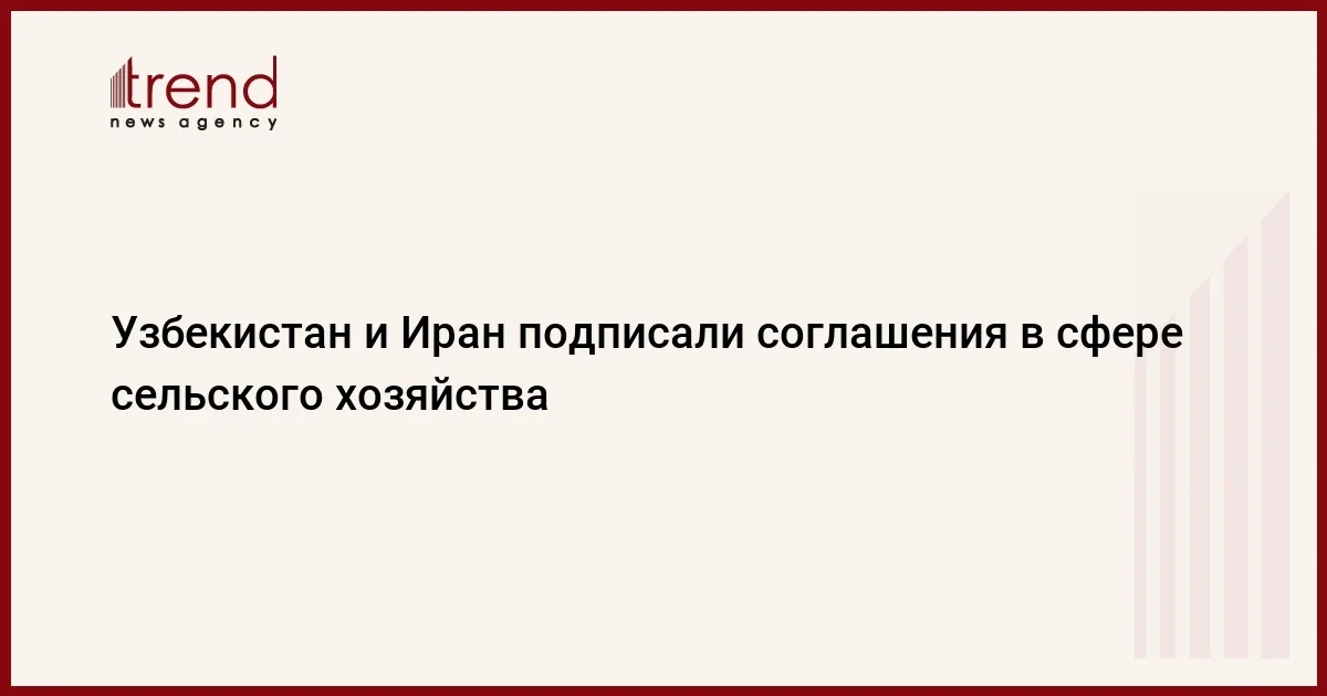 Узбекистан и Иран подписали соглашения в сфере сельского хозяйства