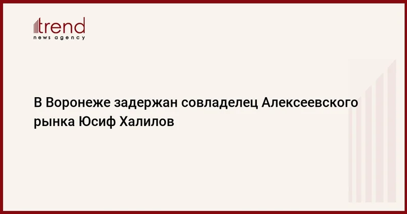 В Воронеже задержан совладелец Алексеевского рынка Юсиф Халилов
