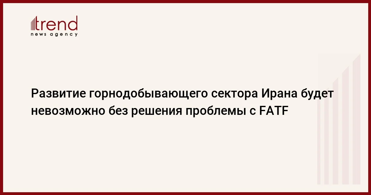 Развитие горнодобывающего сектора Ирана будет невозможно без решения проблемы с FATF