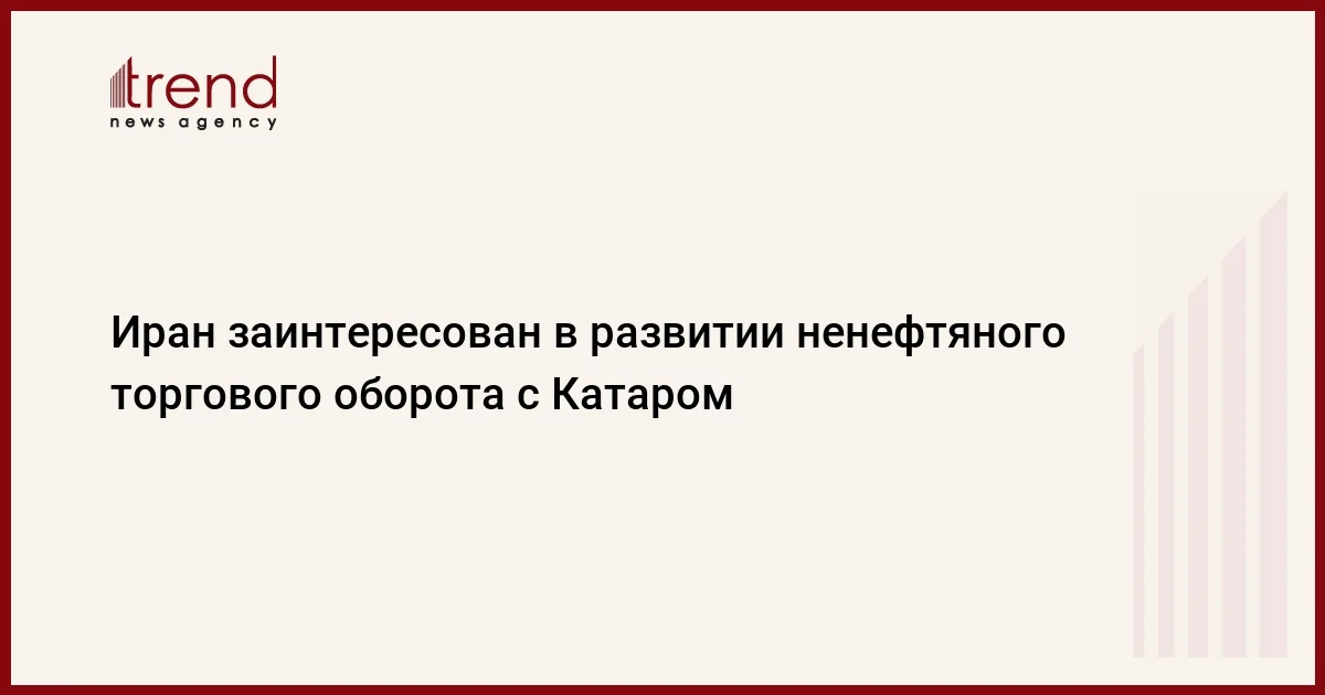 Иран заинтересован в развитии ненефтяного торгового оборота с Катаром