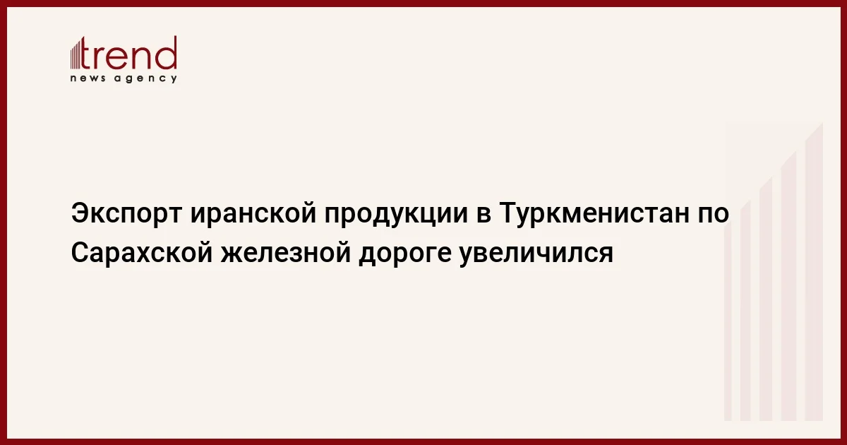 Экспорт иранской продукции в Туркменистан по Сарахской железной дороге увеличился