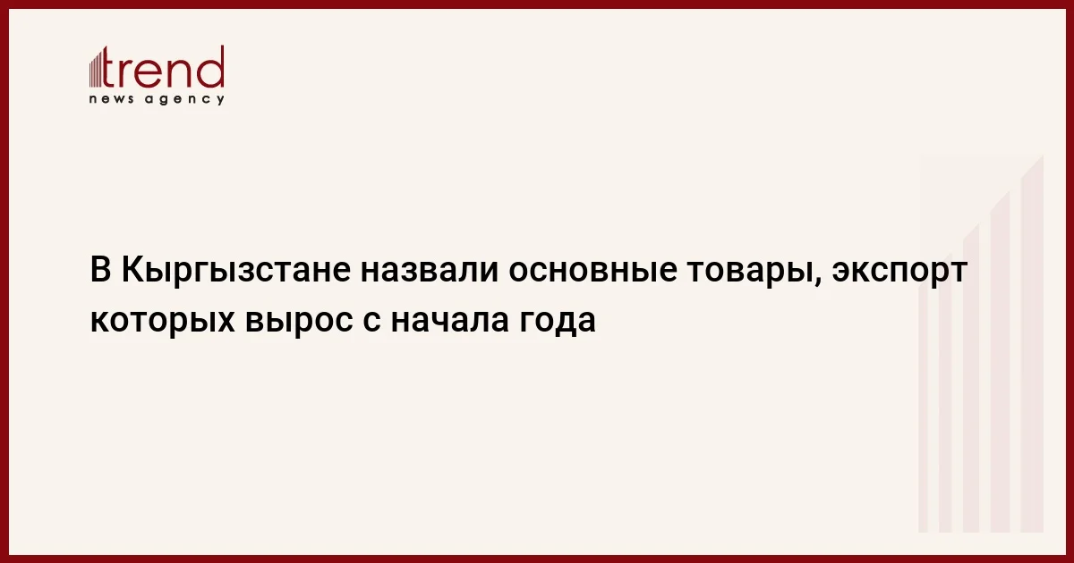 В Кыргызстане назвали основные товары, экспорт которых вырос с начала года