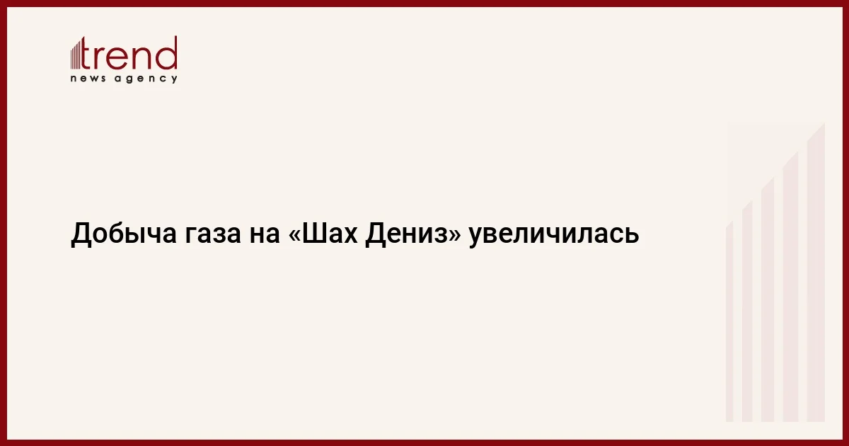 Добыча газа на Шах Дениз увеличилась