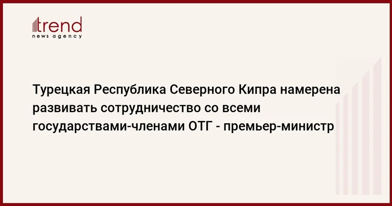 Турецкая Республика Северного Кипра намерена развивать сотрудничество со всеми государствами членами ОТГ премьер министр
