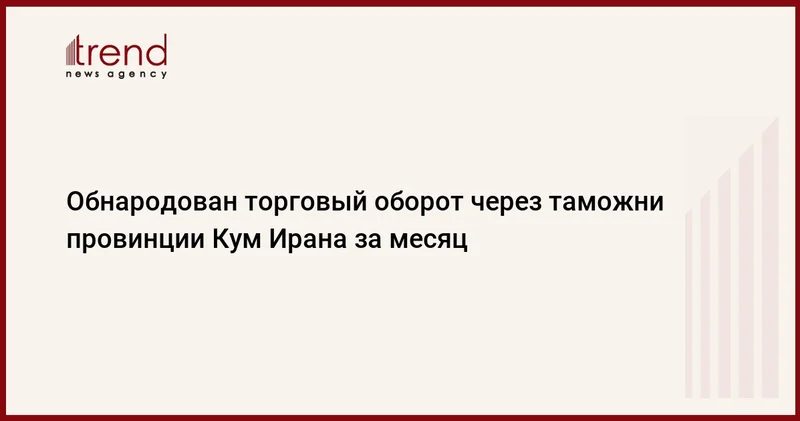 Обнародован торговый оборот через таможни провинции Кум Ирана за месяц