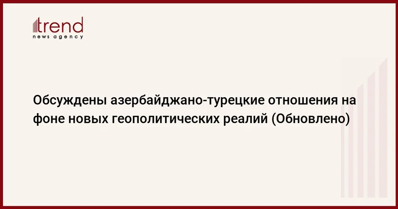 Обсуждены азербайджано турецкие отношения на фоне новых геополитических реалий (Обновлено)