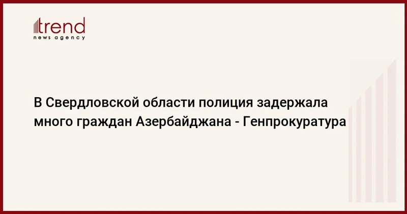 В Свердловской области полиция задержала много граждан Азербайджана Генпрокуратура
