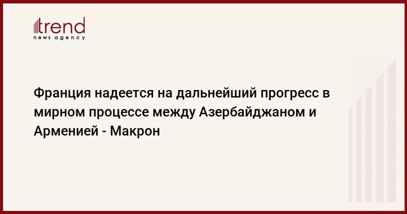 Франция надеется на дальнейший прогресс в мирном процессе между Азербайджаном и Арменией Макрон