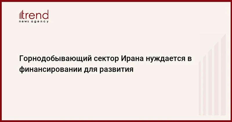 Горнодобывающий сектор Ирана нуждается в финансировании для развития