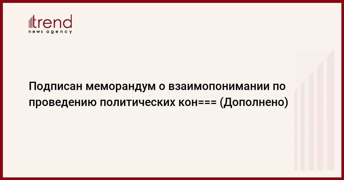 Подписан меморандум о взаимопонимании по проведению политических кон=== (Дополнено)