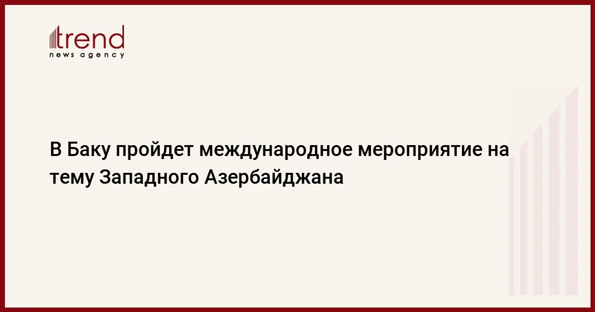 В Баку пройдет международное мероприятие на тему Западного Азербайджана