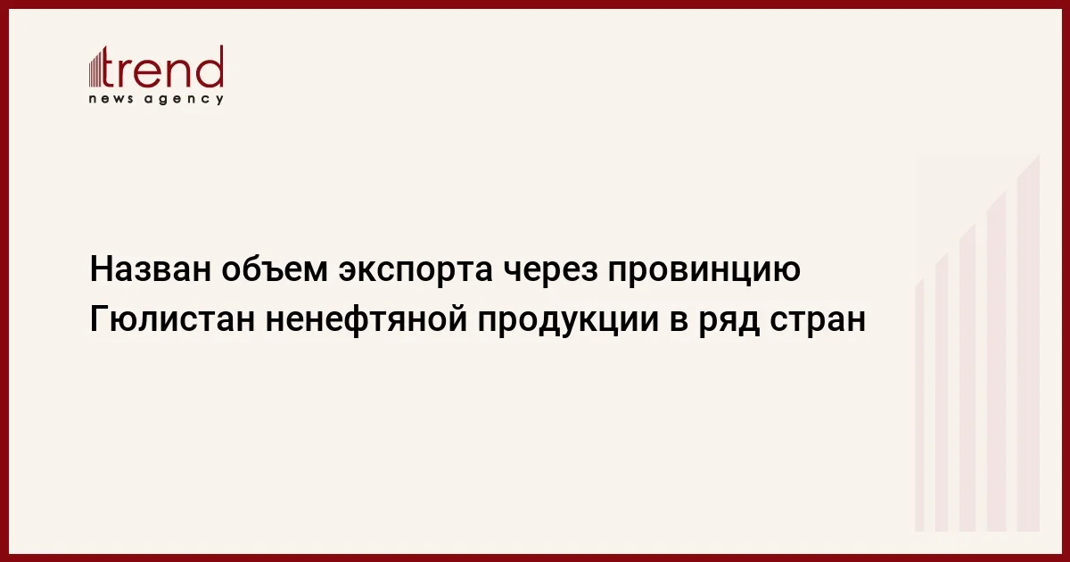 Назван объем экспорта через провинцию Гюлистан ненефтяной продукции в ряд стран