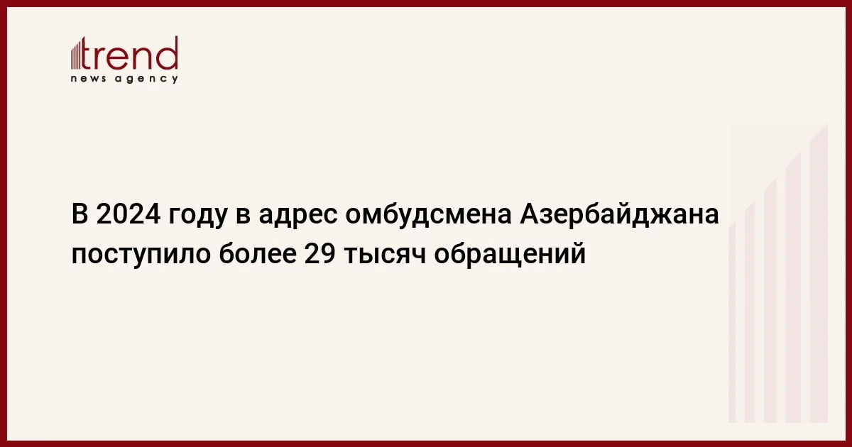 В 2024 году в адрес омбудсмена Азербайджана поступило более 29 тысяч обращений