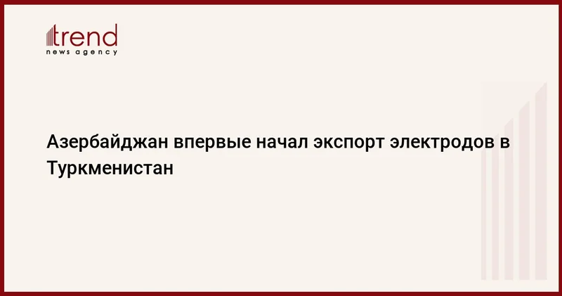 Азербайджан впервые начал экспорт электродов в Туркменистан