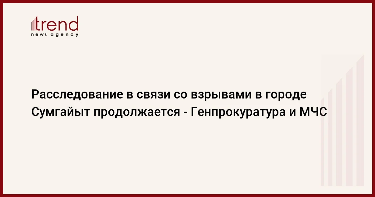 Расследование в связи со взрывами в городе Сумгайыт продолжается Генпрокуратура и МЧС