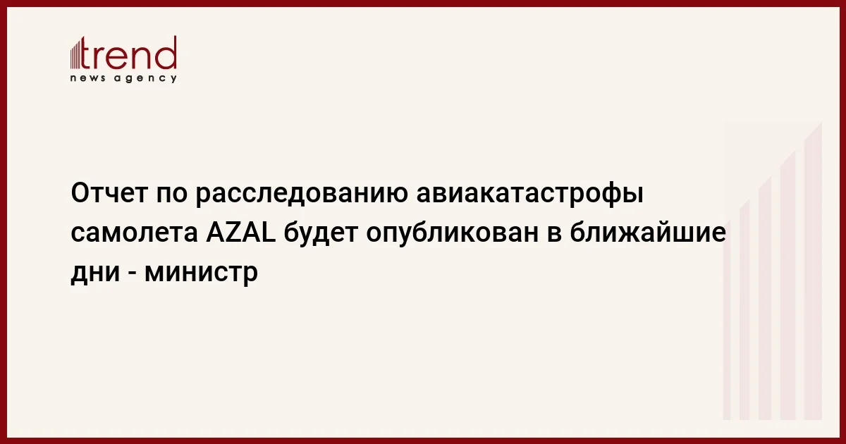 Отчет по расследованию авиакатастрофы самолета AZAL будет опубликован в ближайшие дни министр