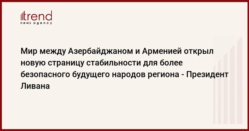 Мир между Азербайджаном и Арменией открыл новую страницу стабильности для более безопасного будущего народов региона Президент Ливана