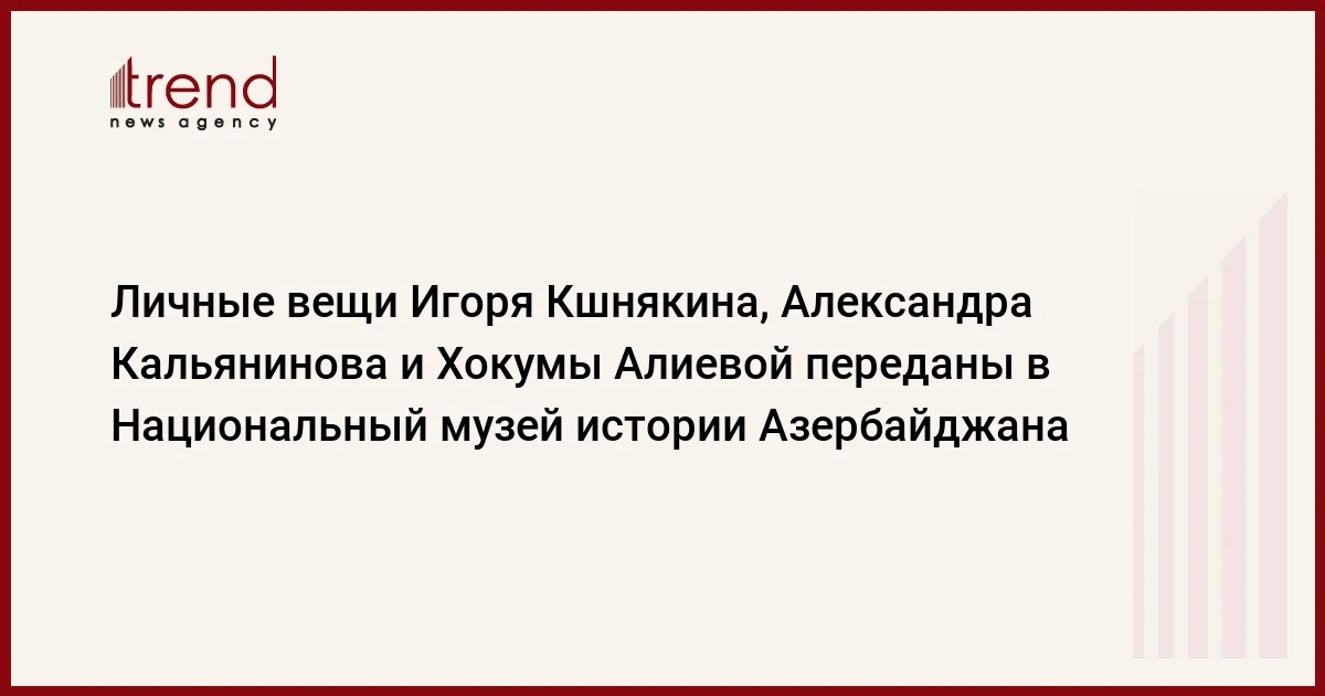 Личные вещи Игоря Кшнякина, Александра Кальянинова и Хокумы Алиевой переданы в Национальный музей истории Азербайджана