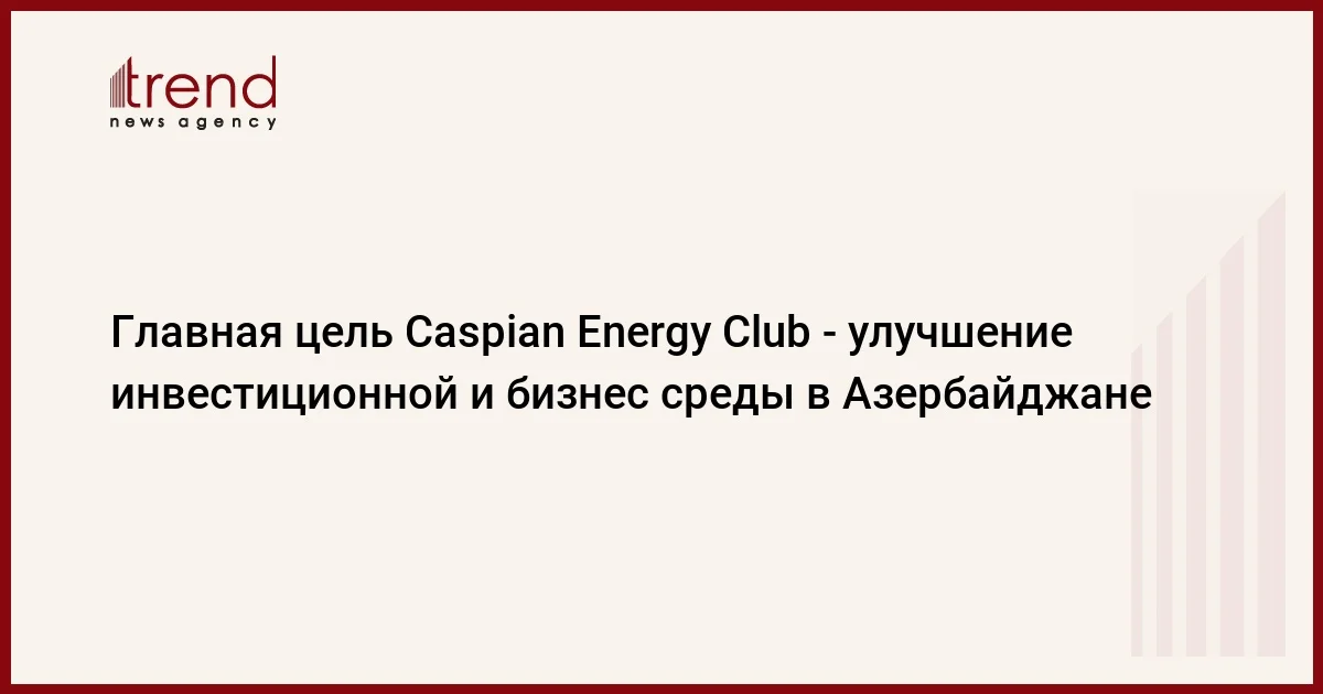 Главная цель Caspian Energy Club улучшение инвестиционной и бизнес среды в Азербайджане