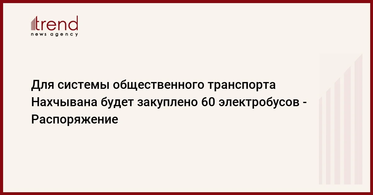 Для системы общественного транспорта Нахчывана будет закуплено 60 электробусов Распоряжение