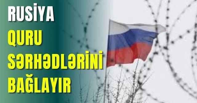 Rusiya quru sərhədlərini bağlayır ŞOK SƏBƏB