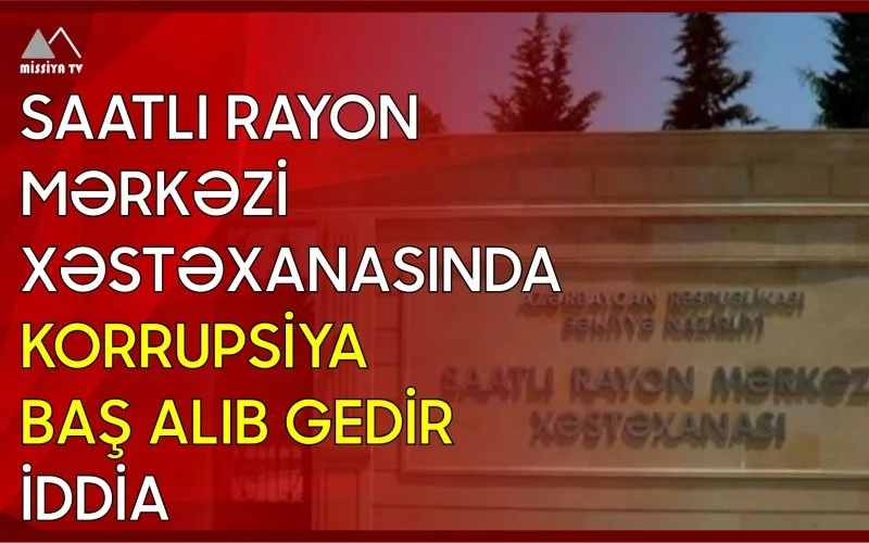 Saatlı Rayon Mərkəzi Xəstəxanasında korrupsiya baş alıb gedir İDDİA