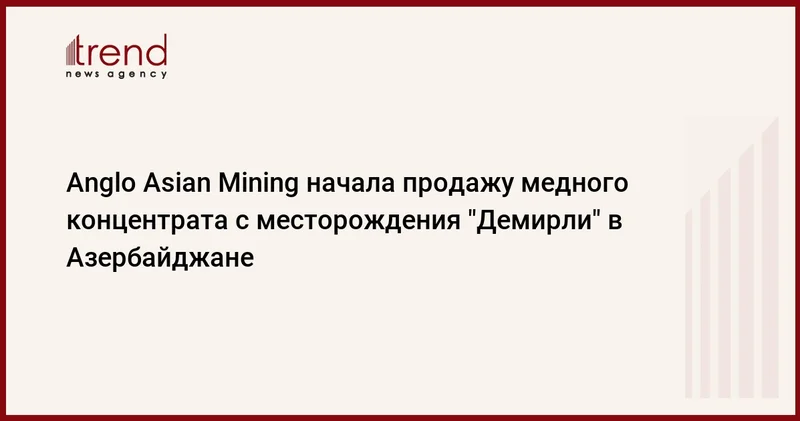 Anglo Asian Mining начала продажу медного концентрата с месторождения Демирли в Азербайджане