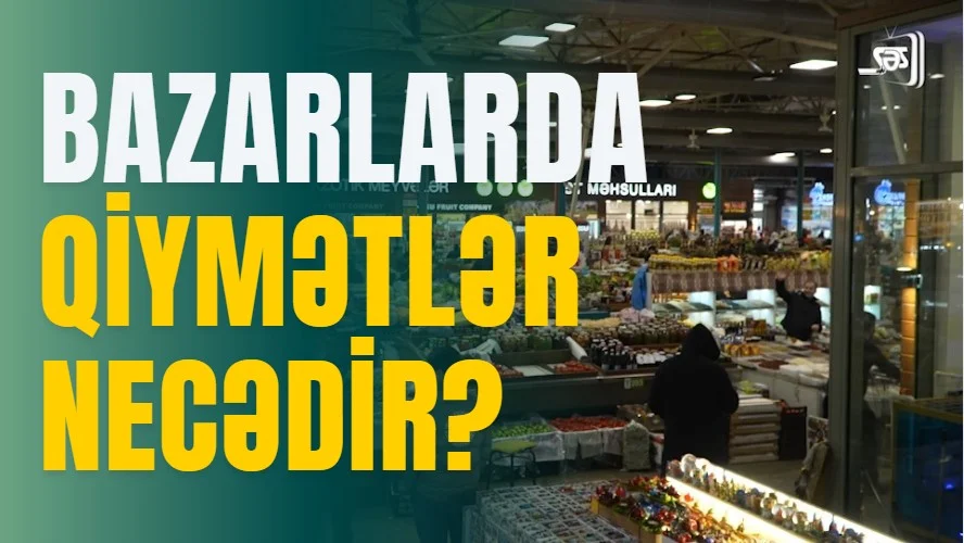 Bazarlarda qiymətlər necədir? REPORTAJ