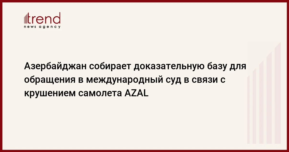 Азербайджан собирает доказательную базу для обращения в международный суд в связи с крушением самолета AZAL