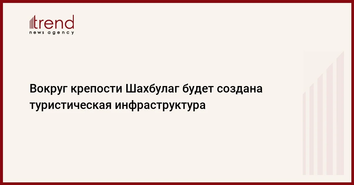 Вокруг крепости Шахбулаг будет создана туристическая инфраструктура