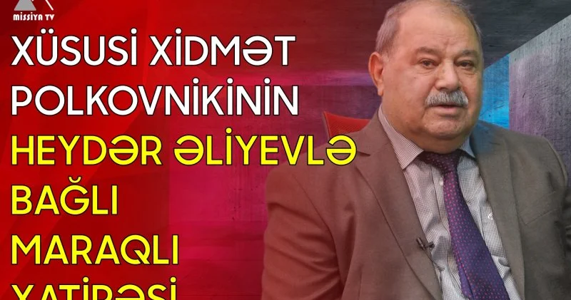 Xüsusi Xidmət polkovnikinin Heydər Əliyevlə bağlı maraqlı xatirəsi ? MİSSİYA AKTUAL