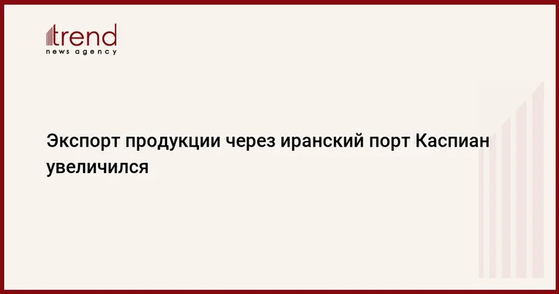 Экспорт продукции через иранский порт Каспиан увеличился