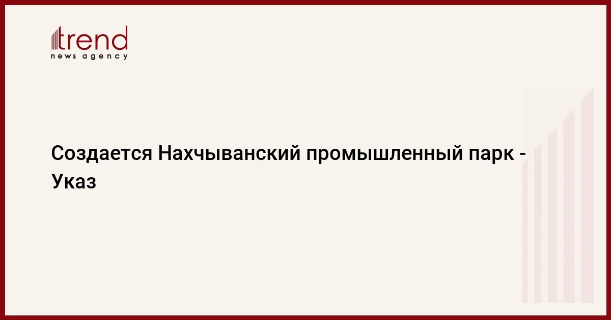 Создается Нахчыванский промышленный парк Указ