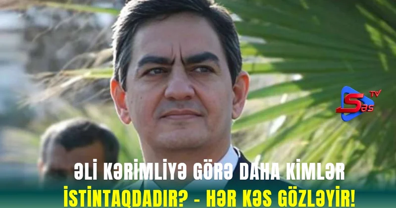 Əli Kərimliyə görə Daha KİMLƏR İstintaqdadır? HƏR KƏS GÖZLƏYİR!