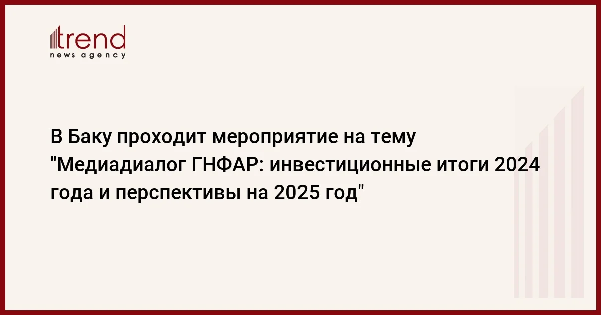 В Баку проходит мероприятие на тему Медиадиалог ГНФАР: инвестиционные итоги 2024 года и перспективы на 2025 год