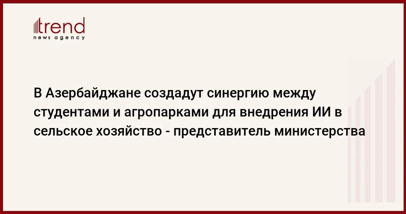 В Азербайджане создадут синергию между студентами и агропарками для внедрения ИИ в сельское хозяйство представитель министерства