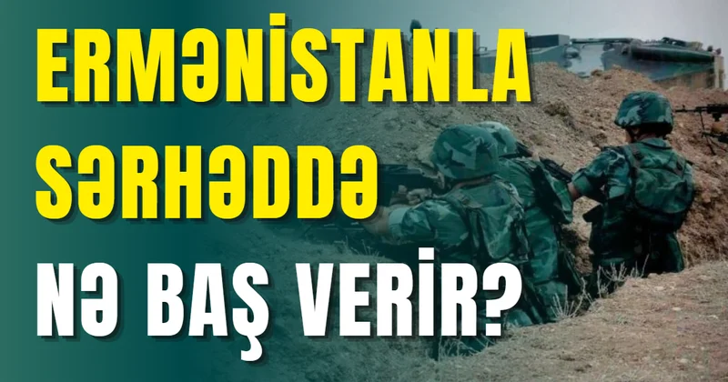 Ermənistanla sərhəddə nə baş verir?