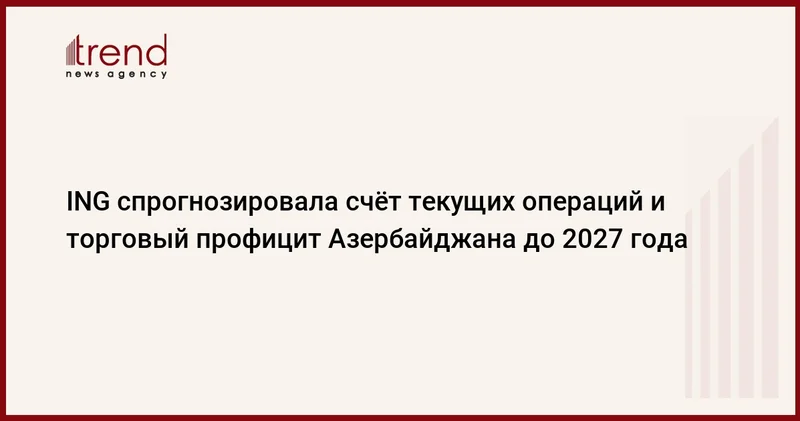 ING спрогнозировала счёт текущих операций и торговый профицит Азербайджана до 2027 года