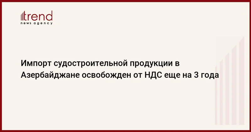 Импорт судостроительной продукции в Азербайджане освобожден от НДС еще на 3 года
