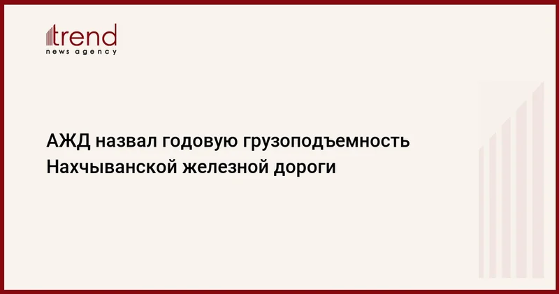 АЖД назвал годовую грузоподъемность Нахчыванской железной дороги