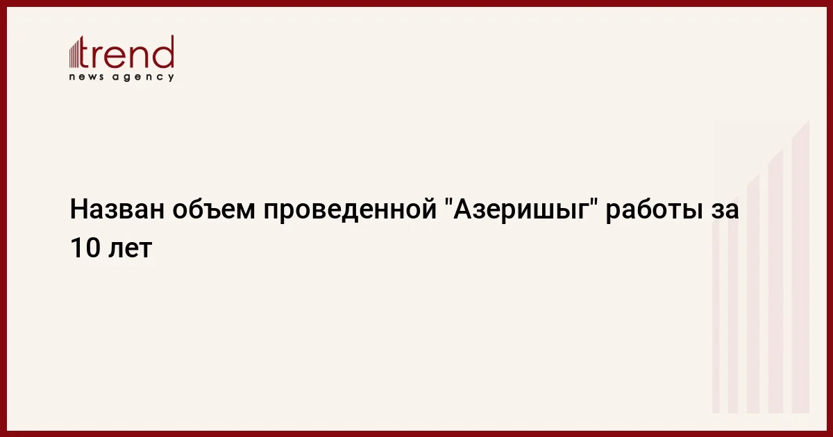 Назван объем проведенной Азеришыг работы за 10 лет