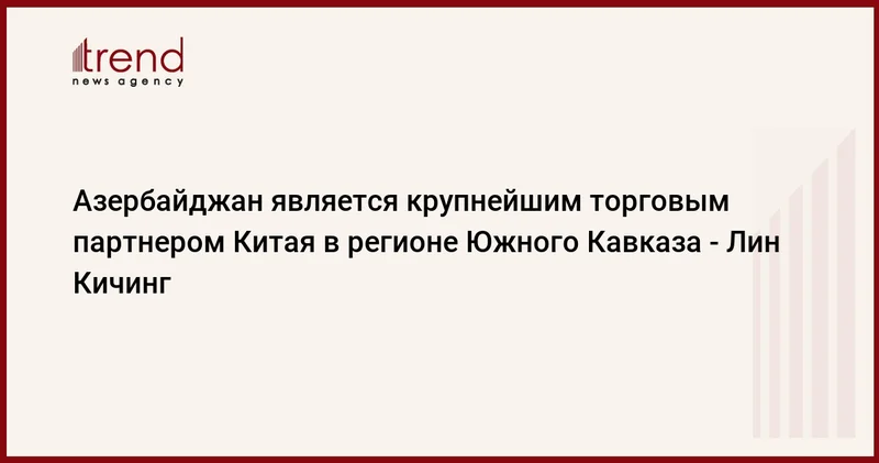 Азербайджан является крупнейшим торговым партнером Китая в регионе Южного Кавказа Лин Кичинг