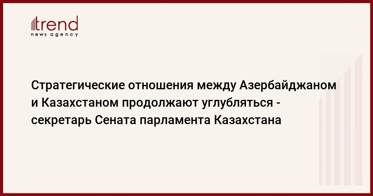 Стратегические отношения между Азербайджаном и Казахстаном продолжают углубляться секретарь Сената парламента Казахстана