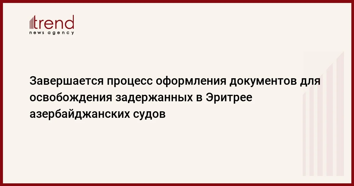 Завершается процесс оформления документов для освобождения задержанных в Эритрее азербайджанских судов