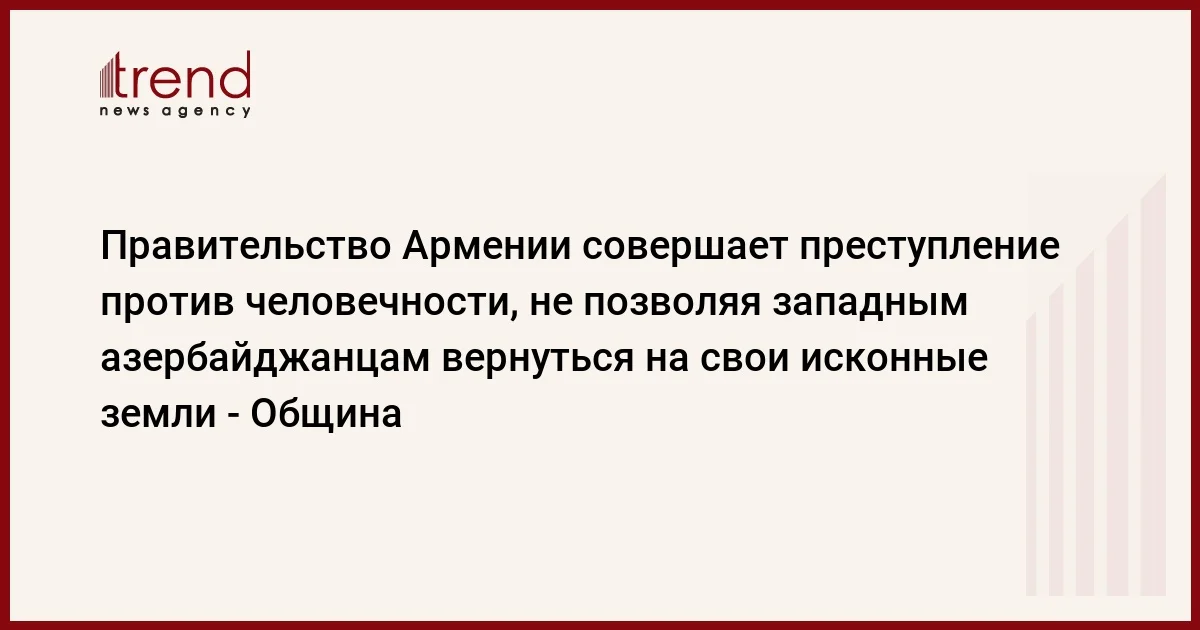 Правительство Армении совершает преступление против человечности, не позволяя западным азербайджанцам вернуться на свои исконные земли Община