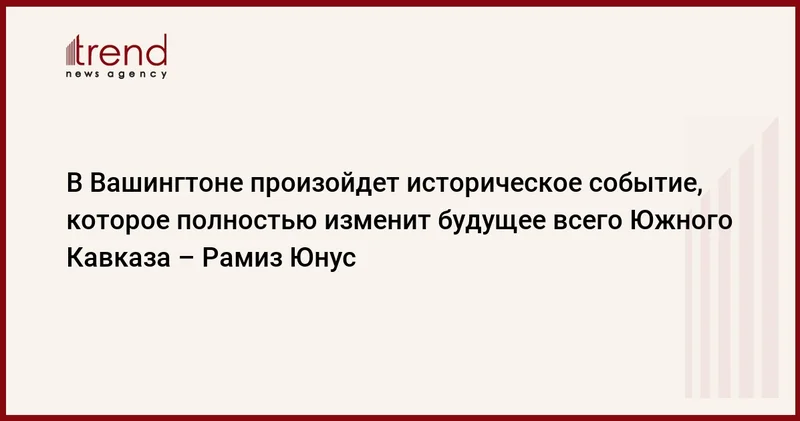 В Вашингтоне произойдет историческое событие, которое полностью изменит будущее всего Южного Кавказа Рамиз Юнус