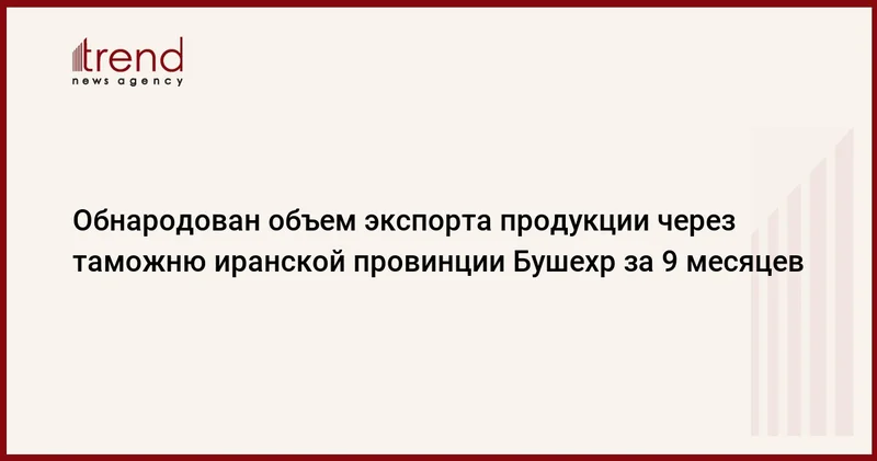Обнародован объем экспорта продукции через таможню иранской провинции Бушехр за 9 месяцев
