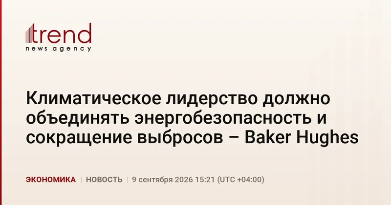 Климатическое лидерство должно объединять энергобезопасность и сокращение выбросов Baker Hughes