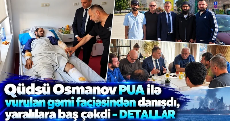 Qüdsü Osmanov PUA ilə vurulan gəmi faciəsindən danışdı, yaralılara baş çəkdi DETALLAR